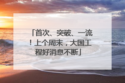 首次、突破、一流！上个周末，大国工程好消息不断