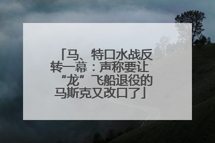 马、特口水战反转一幕：声称要让“龙”飞船退役的马斯克又改口了