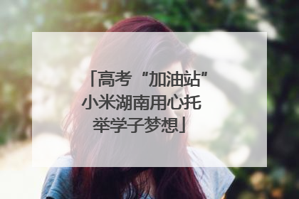 高考“加油站” 小米湖南用心托举学子梦想
