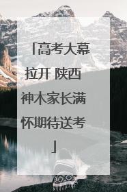 高考大幕拉开 陕西神木家长满怀期待送考