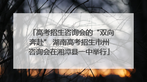 高考招生咨询会的“双向奔赴” 湖南高考招生市州咨询会在湘潭县一中举行