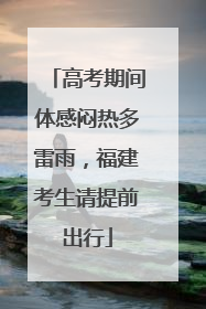 高考期间体感闷热多雷雨，福建考生请提前出行