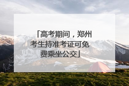 高考期间，郑州考生持准考证可免费乘坐公交