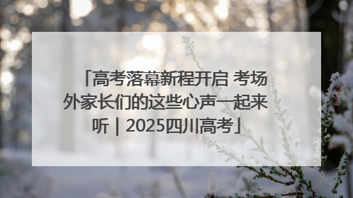 高考落幕新程开启 考场外家长们的这些心声一起来听｜2025四川高考