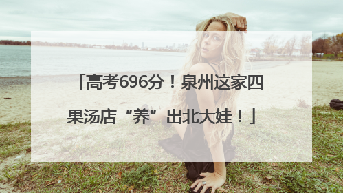 高考696分！泉州这家四果汤店“养”出北大娃！