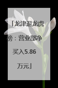 龙津退龙虎榜：营业部净买入5.86万元
