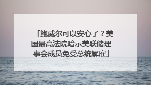鲍威尔可以安心了？美国最高法院暗示美联储理事会成员免受总统解雇