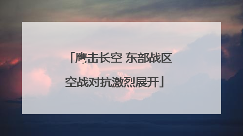 鹰击长空 东部战区空战对抗激烈展开