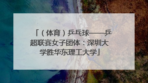 （体育）乒乓球——乒超联赛女子团体：深圳大学胜华东理工大学