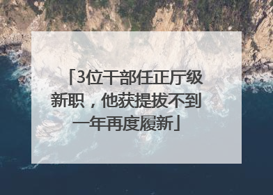 3位干部任正厅级新职，他获提拔不到一年再度履新