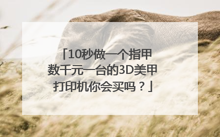 10秒做一个指甲 数千元一台的3D美甲打印机你会买吗？