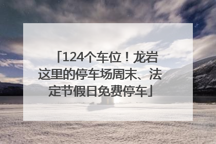 124个车位！龙岩这里的停车场周末、法定节假日免费停车