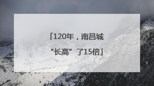 120年，南昌城“长高”了15倍