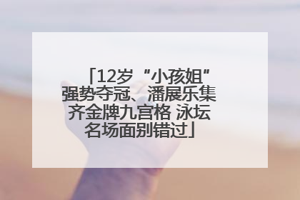 12岁“小孩姐”强势夺冠、潘展乐集齐金牌九宫格 泳坛名场面别错过