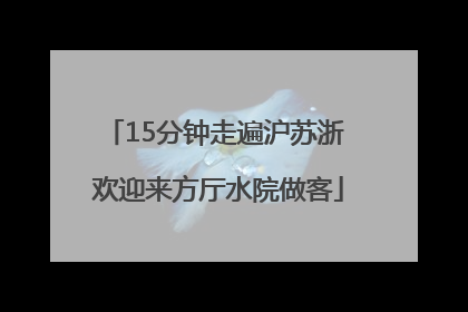 15分钟走遍沪苏浙 欢迎来方厅水院做客