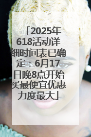 2025年618活动详细时间表已确定：6月17日晚8点开始买最便宜优惠力度最大