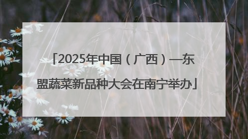 2025年中国（广西）—东盟蔬菜新品种大会在南宁举办