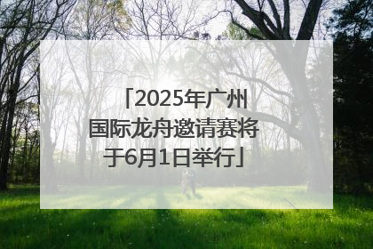 2025年广州国际龙舟邀请赛将于6月1日举行