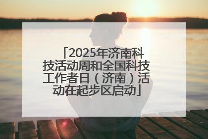 2025年济南科技活动周和全国科技工作者日（济南）活动在起步区启动