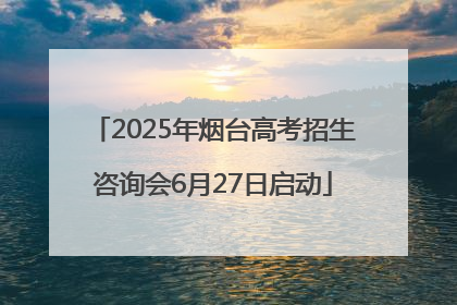 2025年烟台高考招生咨询会6月27日启动
