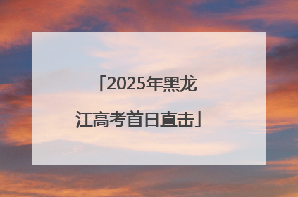 2025年黑龙江高考首日直击