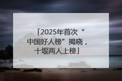 2025年首次“中国好人榜”揭晓，十堰两人上榜