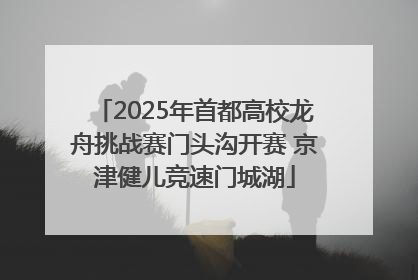 2025年首都高校龙舟挑战赛门头沟开赛 京津健儿竞速门城湖