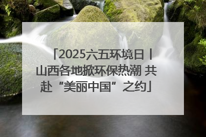 2025六五环境日丨山西各地掀环保热潮 共赴“美丽中国”之约