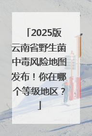 2025版云南省野生菌中毒风险地图发布！你在哪个等级地区？