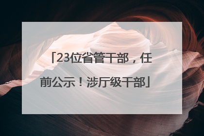 23位省管干部，任前公示！涉厅级干部
