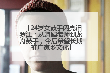 24岁女鼓手闪亮汨罗江：从舞蹈老师到龙舟鼓手，今后希望长期推广家乡文化