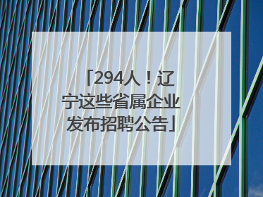294人！辽宁这些省属企业发布招聘公告