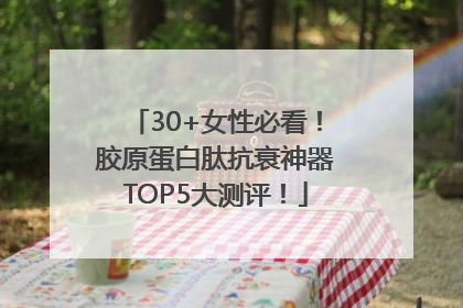 30+女性必看！胶原蛋白肽抗衰神器TOP5大测评！