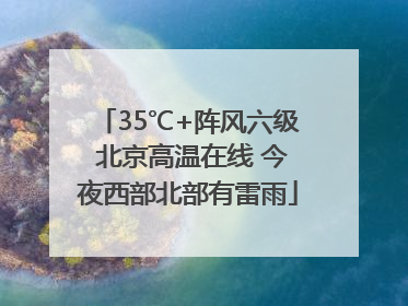 35℃+阵风六级 北京高温在线 今夜西部北部有雷雨