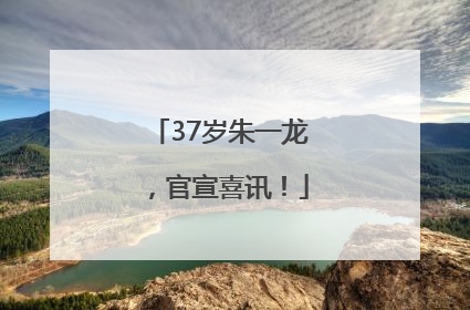 37岁朱一龙，官宣喜讯！
