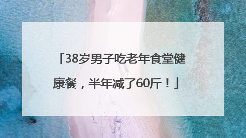 38岁男子吃老年食堂健康餐，半年减了60斤！