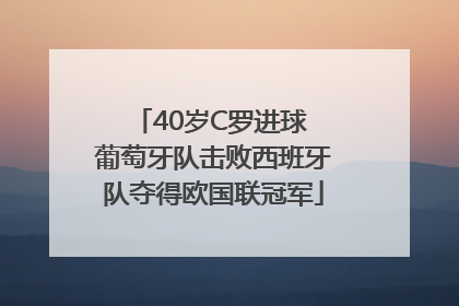 40岁C罗进球 葡萄牙队击败西班牙队夺得欧国联冠军