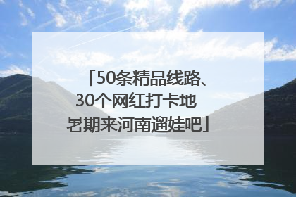 50条精品线路、30个网红打卡地 暑期来河南遛娃吧