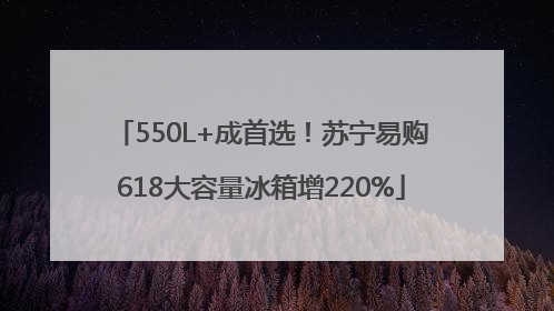 550L+成首选！苏宁易购618大容量冰箱增220%