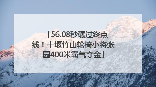 56.08秒碾过终点线！十堰竹山轮椅小将张园400米霸气夺金