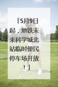 5月9日起，地铁未来科学城北站临时便民停车场开放！