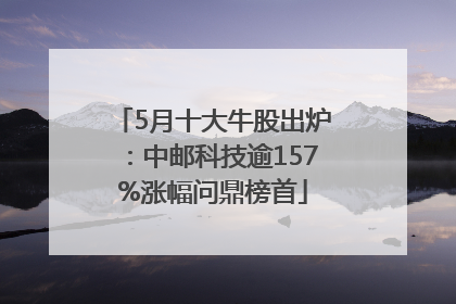 5月十大牛股出炉：中邮科技逾157%涨幅问鼎榜首