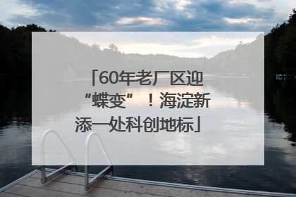 60年老厂区迎“蝶变”！海淀新添一处科创地标
