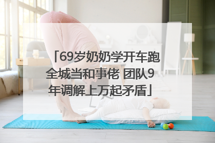 69岁奶奶学开车跑全城当和事佬 团队9年调解上万起矛盾