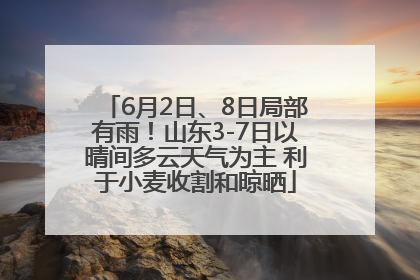 6月2日、8日局部有雨！山东3-7日以晴间多云天气为主 利于小麦收割和晾晒