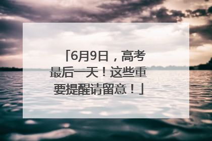 6月9日，高考最后一天！这些重要提醒请留意！