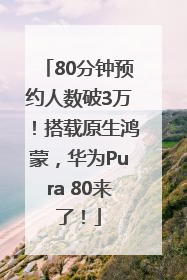 80分钟预约人数破3万！搭载原生鸿蒙，华为Pura 80来了！