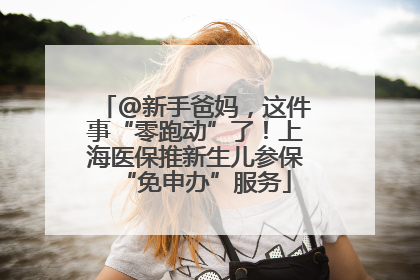 @新手爸妈，这件事“零跑动”了！上海医保推新生儿参保“免申办”服务
