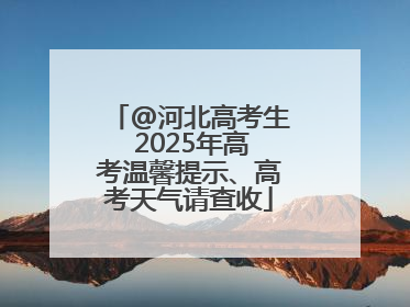 @河北高考生 2025年高考温馨提示、高考天气请查收