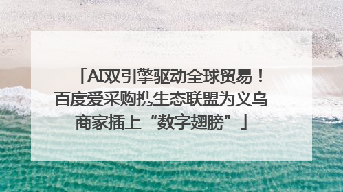 AI双引擎驱动全球贸易！百度爱采购携生态联盟为义乌商家插上“数字翅膀”